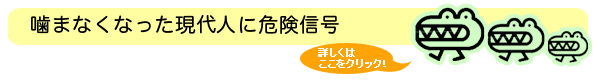 噛まなくなった現在人に危険信号